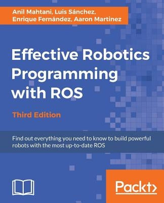 Effective Robotics Programming with ROS - Third Edition: Find out everything you need to know to build powerful robots with the most up-to-date ROS by Mahtani, Anil