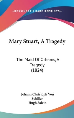 Mary Stuart, A Tragedy: The Maid Of Orleans, A Tragedy (1824) by Schiller, Johann Christoph Von