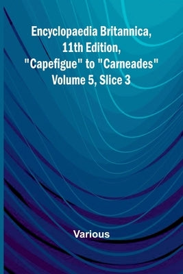 Encyclopaedia Britannica, 11Th Edition, "Capefigue" To "Carneades" Volume 5, Slice 3 by Various