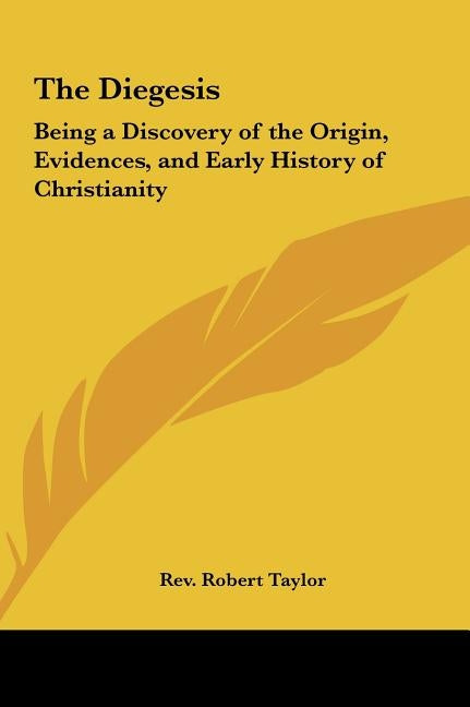 The Diegesis: Being a Discovery of the Origin, Evidences, and Early History of Christianity by Taylor, Robert
