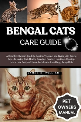 Bengal Cats Care Guide: A Complete Owner's Guide to Raising, Training, and Living with Bengal Cats-Behavior, Diet, Health, Breeding, Feeding, Nutritio by William, James O.