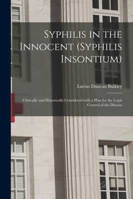 Syphilis in the Innocent (syphilis Insontium): Clinically and Historically Considered With a Plan for the Legal Control of the Disease by Bulkley, Lucius Duncan 1845-1928