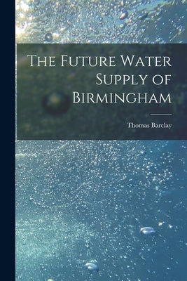 The Future Water Supply of Birmingham [electronic Resource] by Barclay, Thomas