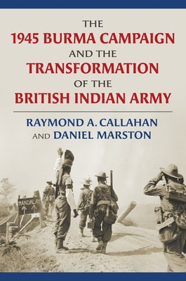 The 1945 Burma Campaign and the Transformation of the British Indian Army by Callahan, Raymond