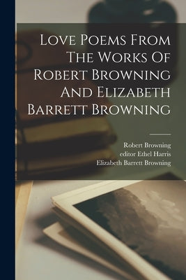 Love Poems From The Works Of Robert Browning And Elizabeth Barrett Browning by Browning, Robert