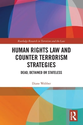 Human Rights Law and Counter Terrorism Strategies: Dead, Detained or Stateless by Webber, Diane