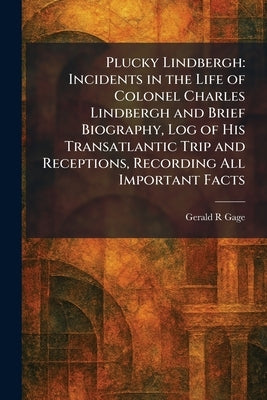 Plucky Lindbergh: Incidents in the Life of Colonel Charles Lindbergh and Brief Biography, Log of His Transatlantic Trip and Receptions, Recording All by Gage, Gerald R.