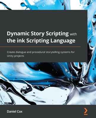 Dynamic Story Scripting with the ink Scripting Language: Create dialogue and procedural storytelling systems for Unity projects by Cox, Daniel