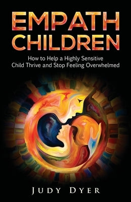 Empath Children: How to Help a Highly Sensitive Child Thrive and Stop Feeling Overwhelmed by Dyer, Judy