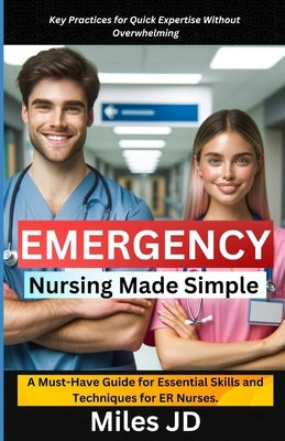 Emergency Nursing Made Simple: A Must-Have Guide for Essential Skills and Techniques for ER Nurses. by Jd, Miles