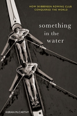 Something In The Water: How Skibbereen Rowing Club Conquered the World by McCarthy, Kieran