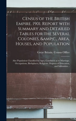 Census of the British Empire. 1901. Report With Summary and Detailed Tables for the Several Colonies, &c., Area, Houses, and Population; Also Populati by Great Britain Census Office