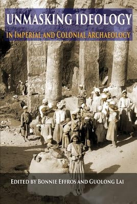 Unmasking Ideology in Imperial and Colonial Archaeology: Vocabulary, Symbols, and Legacy by Effros, Bonnie