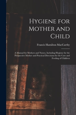 Hygiene for Mother and Child: a Manual for Mothers and Nurses, Including Hygiene for the Prospective Mother and Practical Directions for the Care an by MacCarthy, Francis Hamilton 1871-
