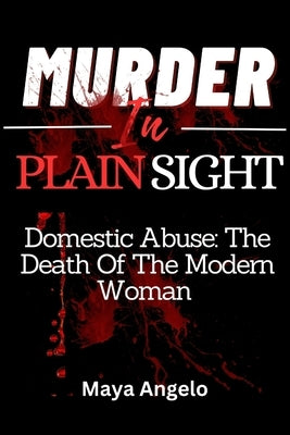 Murder in Plain Sight: Domestic Abuse: The death of the modern woman by Angelo, Maya