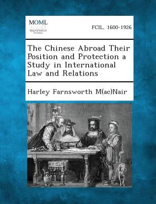 The Chinese Abroad Their Position and Protection a Study in International Law and Relations by M(ac)Nair, Harley Farnsworth