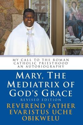 Mary, the Mediatrix of God's Grace: Revised Edition: My Call to the Roman Catholic Priesthood An Autobiography by Obikwelu, Evaristus Uche