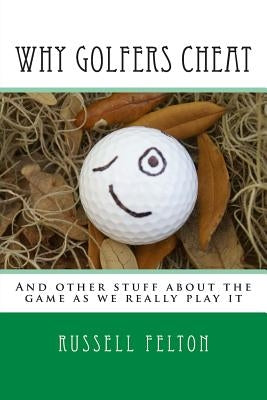 Why Golfers Cheat: And other stuff about the game as we really play it by Felton, Russell
