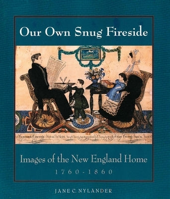 Our Own Snug Fireside: Images of the New England Home, 1760-1860 by Nylander, Jane C.