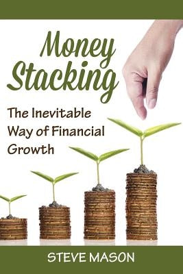 Money Stacking: The Inevitable Way of Financial Growth by Mason, Steve