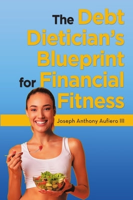 The Debt Dietician's Blueprint for Financial Fitness by Aufiero, Joseph Anthony, III