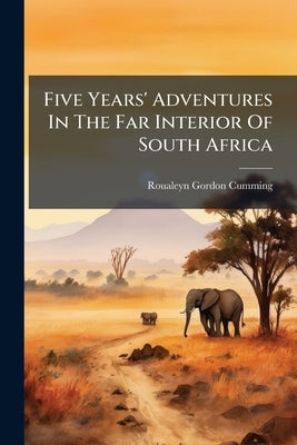 Five Years' Adventures In The Far Interior Of South Africa by Gordon-Cumming, Roualeyn