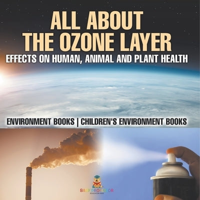 All About The Ozone Layer: Effects on Human, Animal and Plant Health - Environment Books Children's Environment Books by Baby Professor