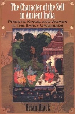 The Character of the Self in Ancient India: Priests, Kings, and Women in the Early Upaniṣads by Black, Brian
