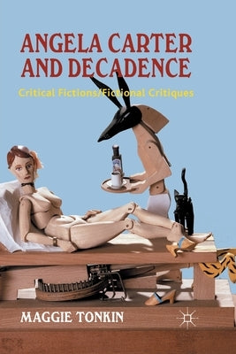 Angela Carter and Decadence: Critical Fictions/Fictional Critiques by Tonkin, M.