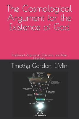 The Cosmological Argument for the Existence of God: Traditional Arguments, Criticisms, and New Directions by Dmin, Timothy Gordon