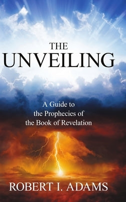 THE UNVEILING - A Guide to the Prophecies of the Book of Revelation by Adams, Robert I.