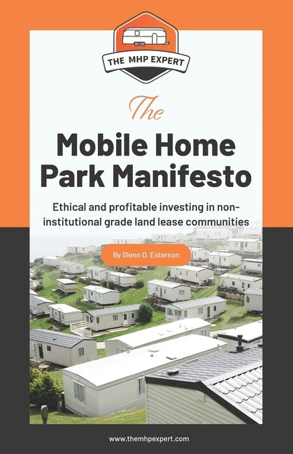 The Mobile Home Park Manifesto: Ethical and profitable investing in non-institutional grade land lease communities. by Esterson, Glenn D.