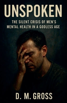 Unspoken: The Silent Crisis of Men's Mental Health in a Godless Age by Gross, D. M.
