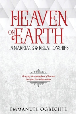Heaven on Earth in Marriage & Relationships: Bring the Atmosphere of Heaven into your Love Relationships by Ogbechie, Emmanuel