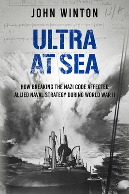 Ultra at Sea: How Breaking the Nazi Code Affected Allied Naval Strategy During World War II by Winton, John