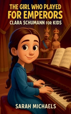 The Girl Who Played for Emperors: Clara Schumann for Kids by Michaels, Sarah