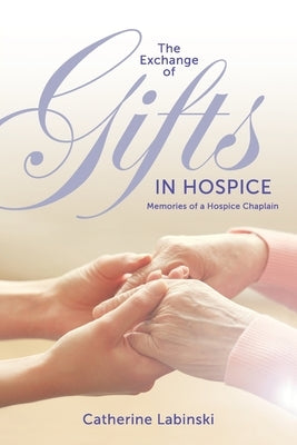 The Exchange of Gifts in Hospice: Memories of a Hospice Chaplain by Labinski, Catherine