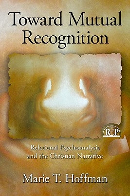 Toward Mutual Recognition: Relational Psychoanalysis and the Christian Narrative by Hoffman, Marie T.