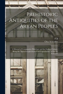 Prehistoric Antiquities of the Aryan Peoples: A Manual of Comparative Philology and the Earliest Culture. Being the "Sprachvergleichung und Urgeschich by Schrader, Otto