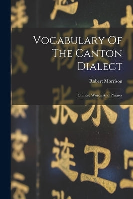 Vocabulary Of The Canton Dialect: Chinese Words And Phrases by Morrison, Robert