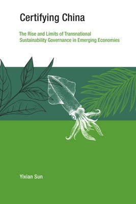 Certifying China: The Rise and Limits of Transnational Sustainability Governance in Emerging Economies by Sun, Yixian