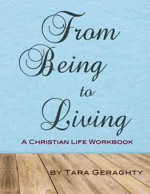 From Being to Living: A Christian Life Workbook by Geraghty, Tara
