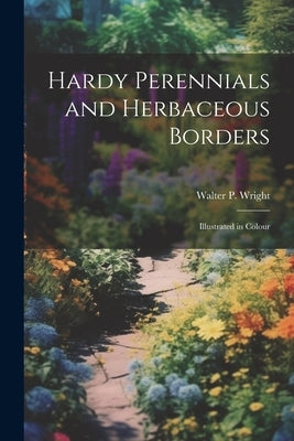 Hardy Perennials and Herbaceous Borders; Illustrated in Colour by Wright, Walter P. 1864-1940