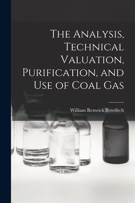 The Analysis, Technical Valuation, Purification, and Use of Coal Gas by Bowditch, William Renwick