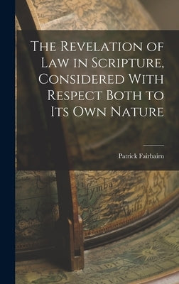 The Revelation of law in Scripture, Considered With Respect Both to its own Nature by Patrick, Fairbairn