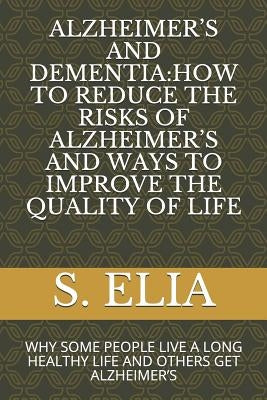 Alzheimer's and Dementia: How to Reduce the Risks of Alzheimer's and Ways to Improve the Quality of Life: Why Some People Live a Long Healthy Li by Elia, S.