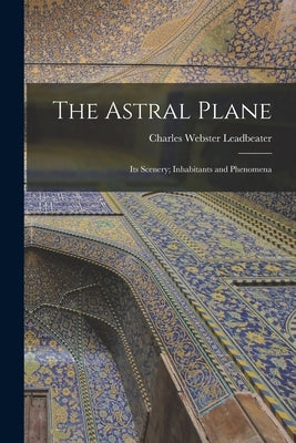 The Astral Plane: Its Scenery; Inhabitants and Phenomena by Leadbeater, Charles Webster