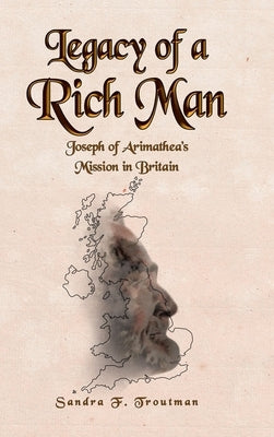 Legacy of a Rich Man: Joseph of Arimathea's Mission in Britain by Troutman, Sandra F.