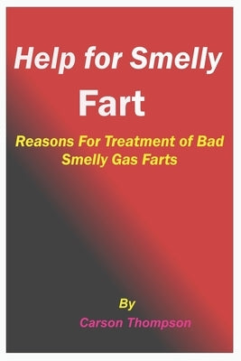 Help for Smelly Fart: Reasons For Treatment of Bad Smelly Gas Farts by Thompson, Carson