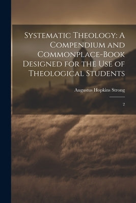 Systematic Theology: A Compendium and Commonplace-book Designed for the use of Theological Students: 2 by Strong, Augustus Hopkins